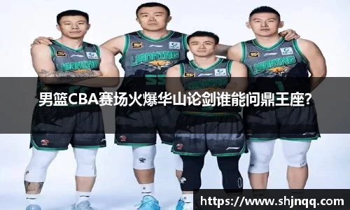 男篮CBA赛场火爆华山论剑谁能问鼎王座？