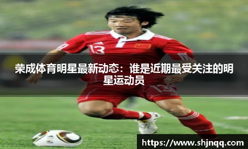 荣成体育明星最新动态：谁是近期最受关注的明星运动员