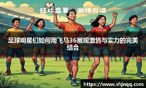 足球明星们如何用飞马36展现激情与实力的完美结合