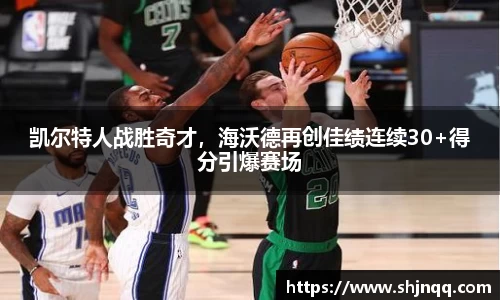 凯尔特人战胜奇才，海沃德再创佳绩连续30+得分引爆赛场