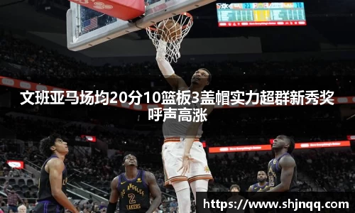 文班亚马场均20分10篮板3盖帽实力超群新秀奖呼声高涨