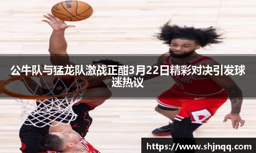 公牛队与猛龙队激战正酣3月22日精彩对决引发球迷热议
