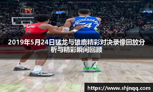 2019年5月24日猛龙与雄鹿精彩对决录像回放分析与精彩瞬间回顾