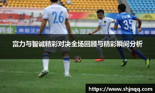 富力与智诚精彩对决全场回顾与精彩瞬间分析