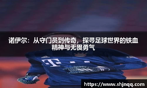诺伊尔：从守门员到传奇，探寻足球世界的铁血精神与无畏勇气